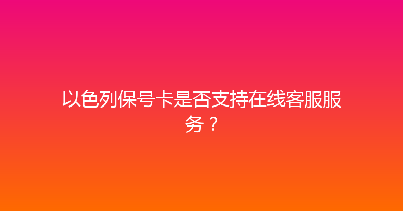 以色列保号卡是否支持在线客服服务？ 