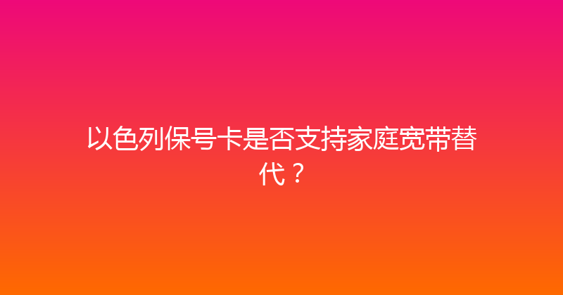以色列保号卡是否支持家庭宽带替代？ 