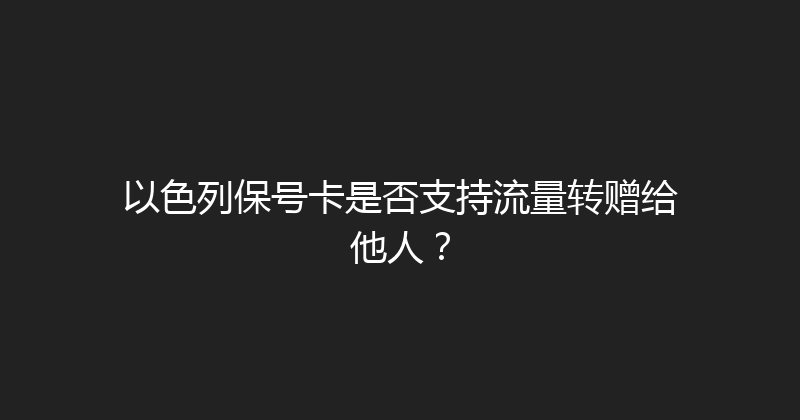以色列保号卡是否支持流量转赠给他人？ 