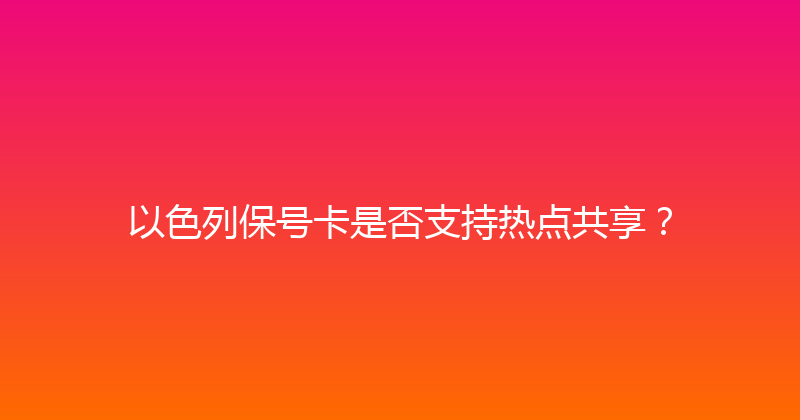 以色列保号卡是否支持热点共享？ 