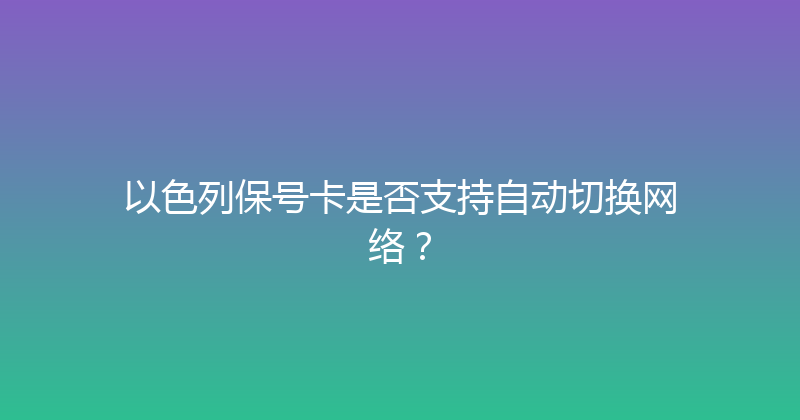 以色列保号卡是否支持自动切换网络？ 