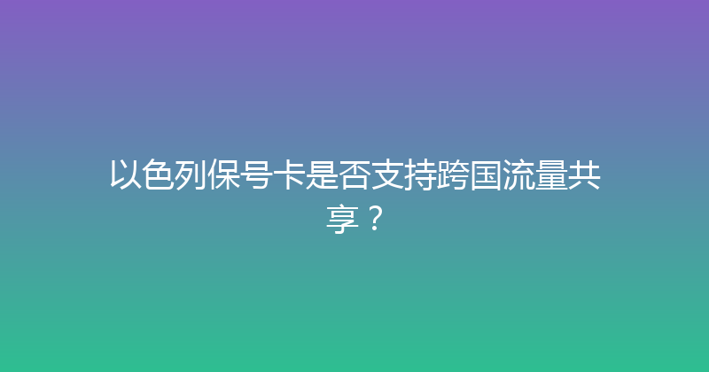 以色列保号卡是否支持跨国流量共享？ 