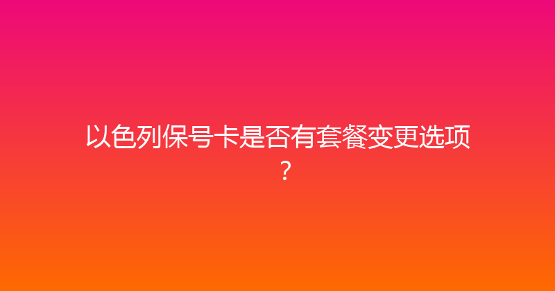 以色列保号卡是否有套餐变更选项？ 