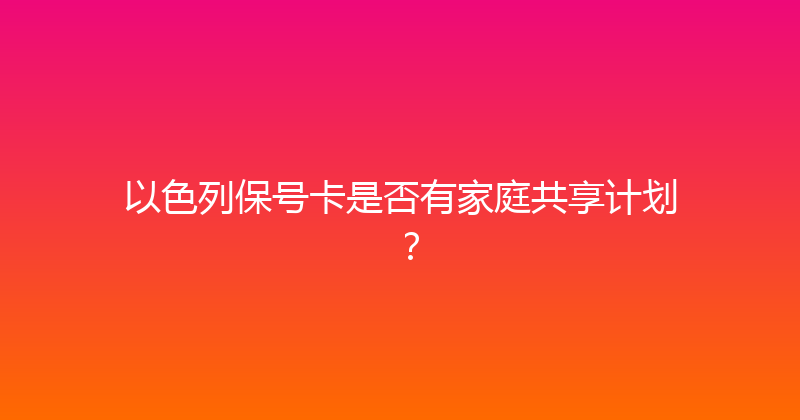 以色列保号卡是否有家庭共享计划？ 
