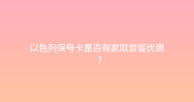 以色列保号卡是否有家庭套餐优惠？ 