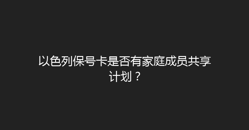 以色列保号卡是否有家庭成员共享计划？ 