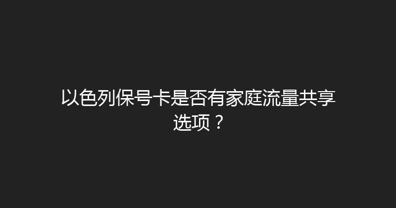 以色列保号卡是否有家庭流量共享选项？ 