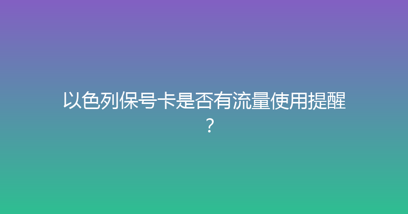 以色列保号卡是否有流量使用提醒？ 