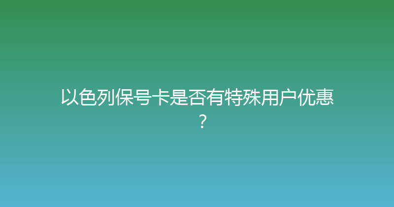 以色列保号卡是否有特殊用户优惠？ 