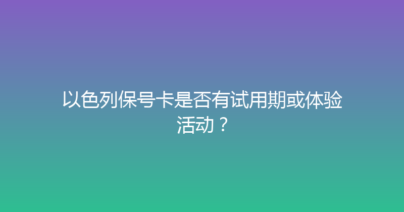 以色列保号卡是否有试用期或体验活动？ 