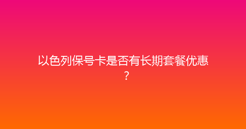 以色列保号卡是否有长期套餐优惠？ 