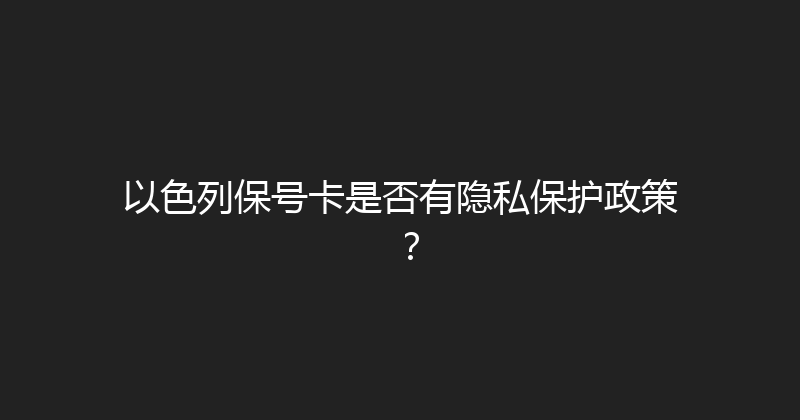 以色列保号卡是否有隐私保护政策？ 