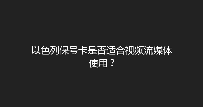 以色列保号卡是否适合视频流媒体使用？ 