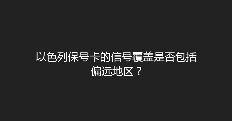以色列保号卡的信号覆盖是否包括偏远地区？ 