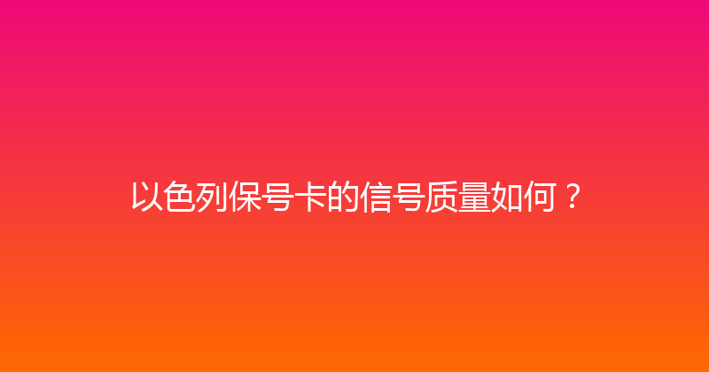 以色列保号卡的信号质量如何？ 