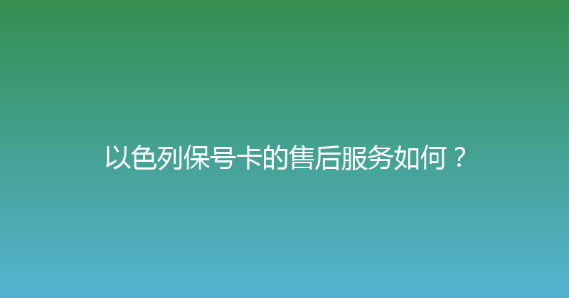 以色列保号卡的售后服务如何？ 