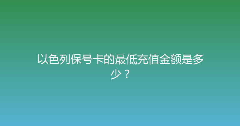 以色列保号卡的最低充值金额是多少？ 