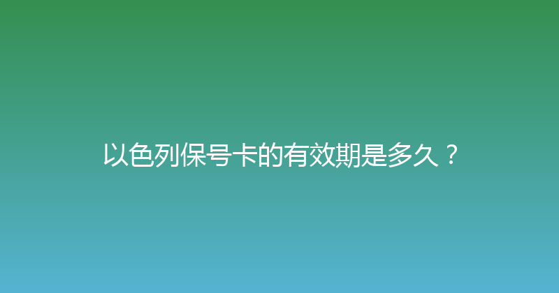 以色列保号卡的有效期是多久？ 