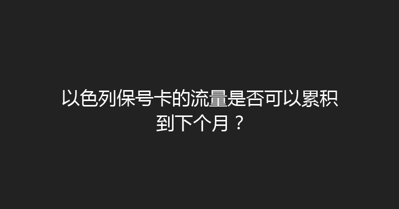 以色列保号卡的流量是否可以累积到下个月？ 