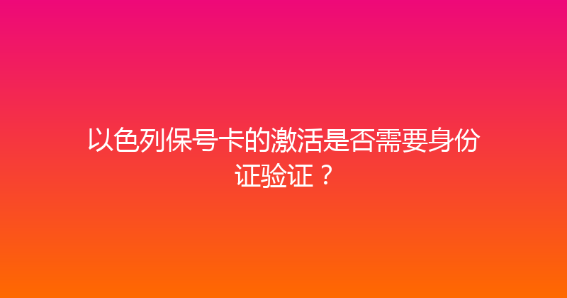 以色列保号卡的激活是否需要身份证验证？ 