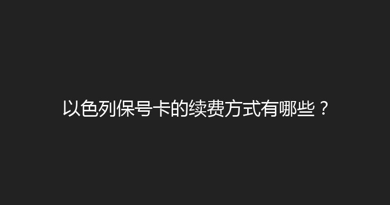 以色列保号卡的续费方式有哪些？ 