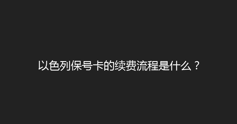 以色列保号卡的续费流程是什么？ 