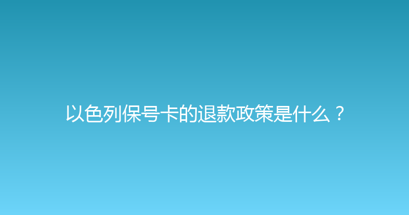 以色列保号卡的退款政策是什么？ 