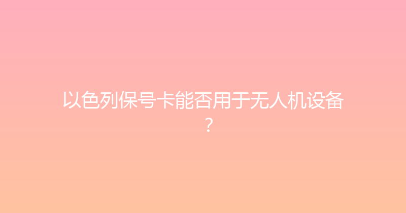 以色列保号卡能否用于无人机设备？ 