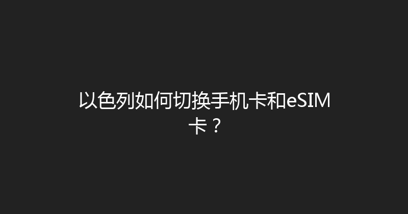 以色列如何切换手机卡和eSIM卡？ 