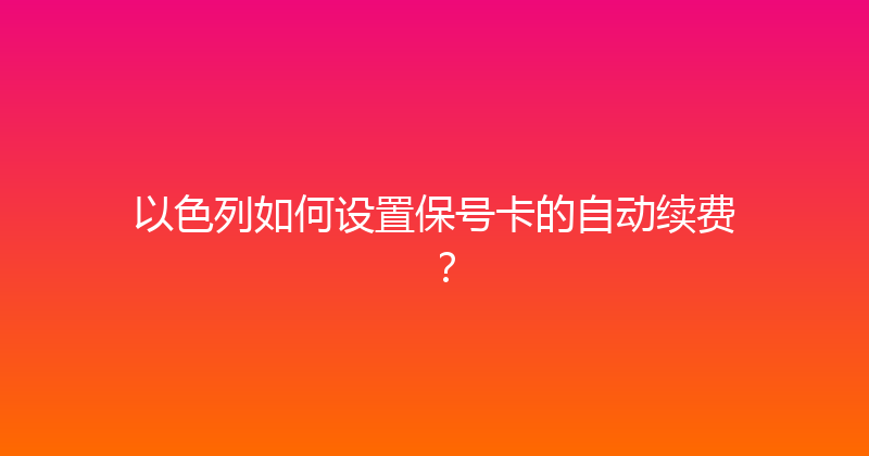 以色列如何设置保号卡的自动续费？ 
