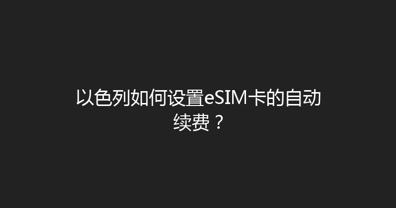 以色列如何设置eSIM卡的自动续费？ 