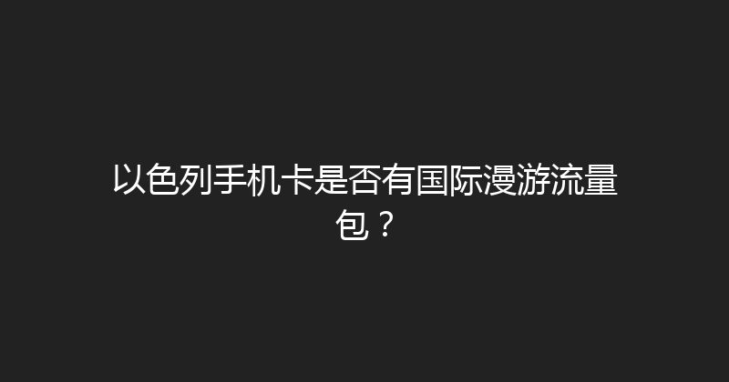 以色列手机卡是否有国际漫游流量包？ 