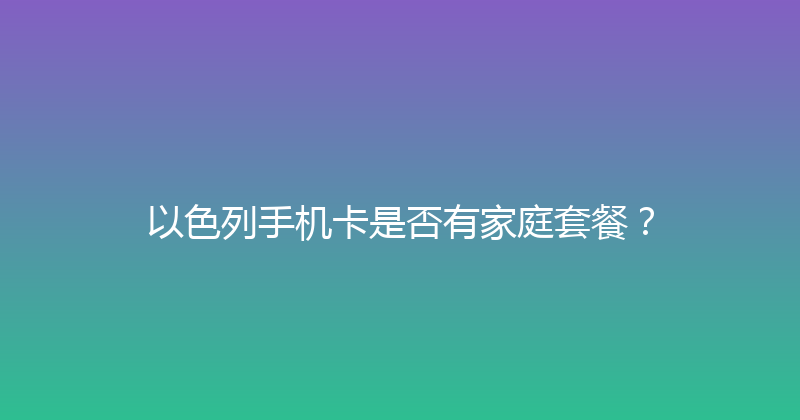 以色列手机卡是否有家庭套餐？ 