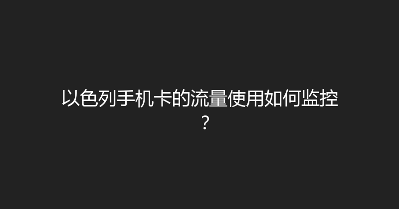 以色列手机卡的流量使用如何监控？ 