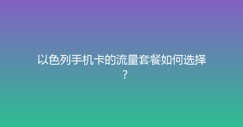 以色列手机卡的流量套餐如何选择？ 