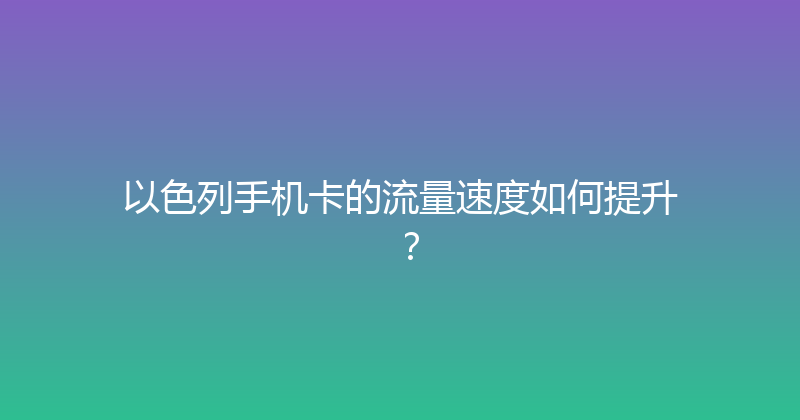 以色列手机卡的流量速度如何提升？ 