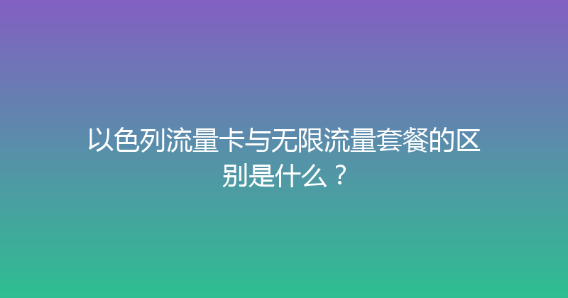 以色列流量卡与无限流量套餐的区别是什么？ 