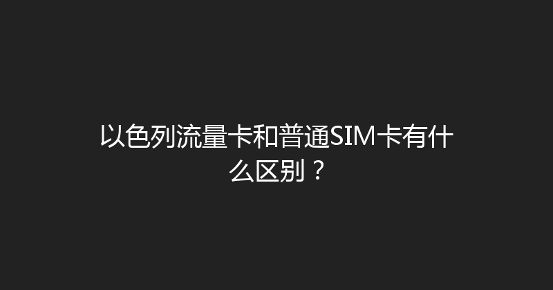 以色列流量卡和普通SIM卡有什么区别？ 