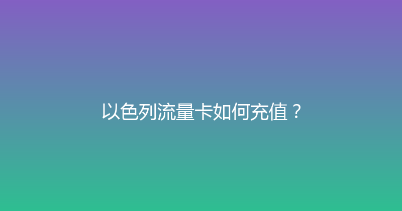 以色列流量卡如何充值？ 