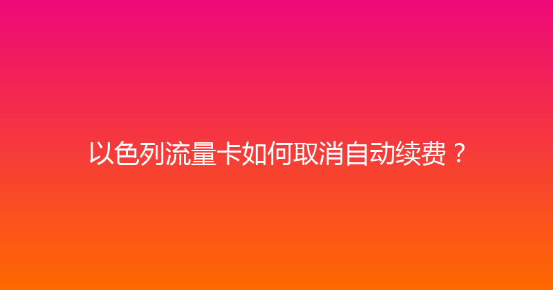 以色列流量卡如何取消自动续费？ 