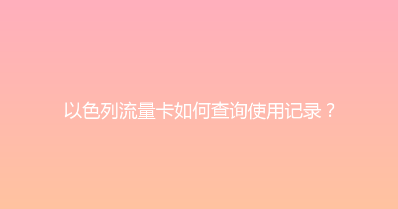 以色列流量卡如何查询使用记录？ 