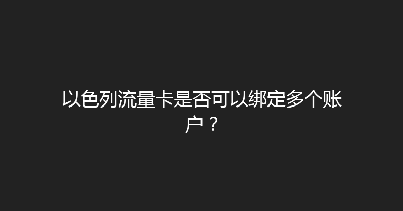 以色列流量卡是否可以绑定多个账户？ 