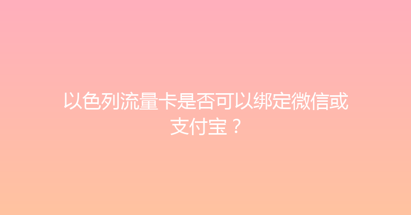 以色列流量卡是否可以绑定微信或支付宝？ 