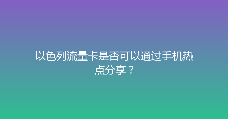 以色列流量卡是否可以通过手机热点分享？ 