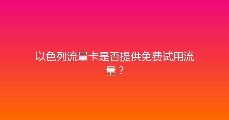 以色列流量卡是否提供免费试用流量？ 