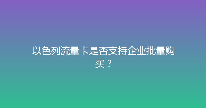 以色列流量卡是否支持企业批量购买？ 