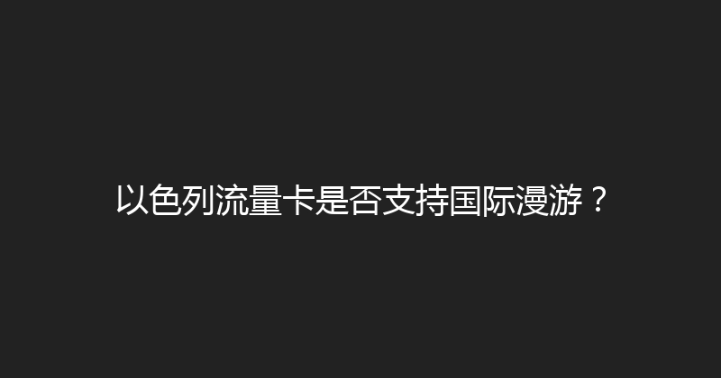 以色列流量卡是否支持国际漫游？ 