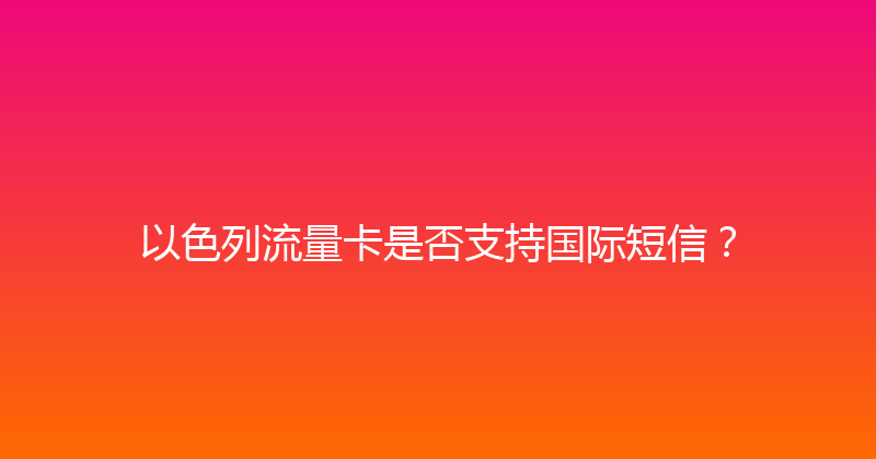 以色列流量卡是否支持国际短信？ 