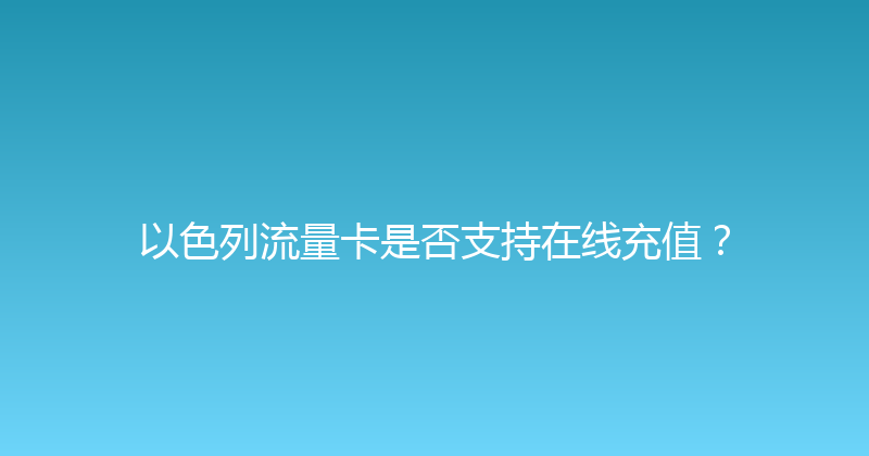 以色列流量卡是否支持在线充值？ 