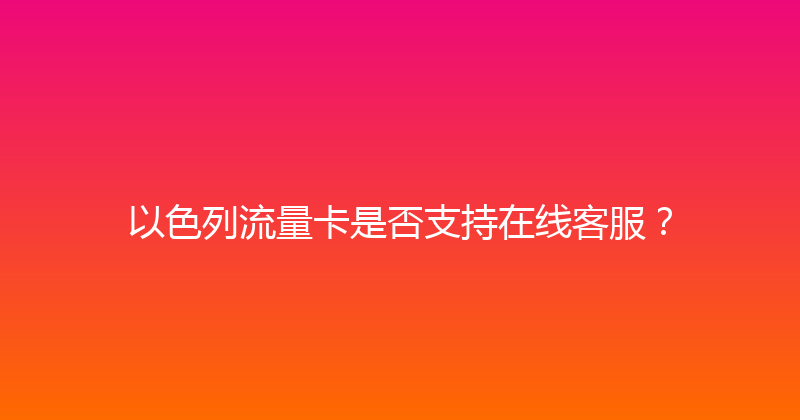 以色列流量卡是否支持在线客服？ 